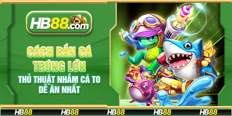 Cách bắn cá trúng lớn - Thủ thuật nhắm cá to dễ ăn nhất