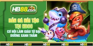 Bắn cá hải tặc tại HB88 - Cơ hội làm giàu từ đại dương xanh thẳm