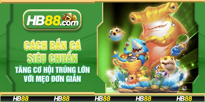 Cách bắn cá siêu chuẩn - Tăng cơ hội trúng lớn với mẹo đơn giản