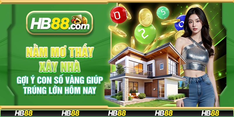 Nằm mơ thấy xây nhà – Gợi ý con số vàng giúp trúng lớn hôm nay